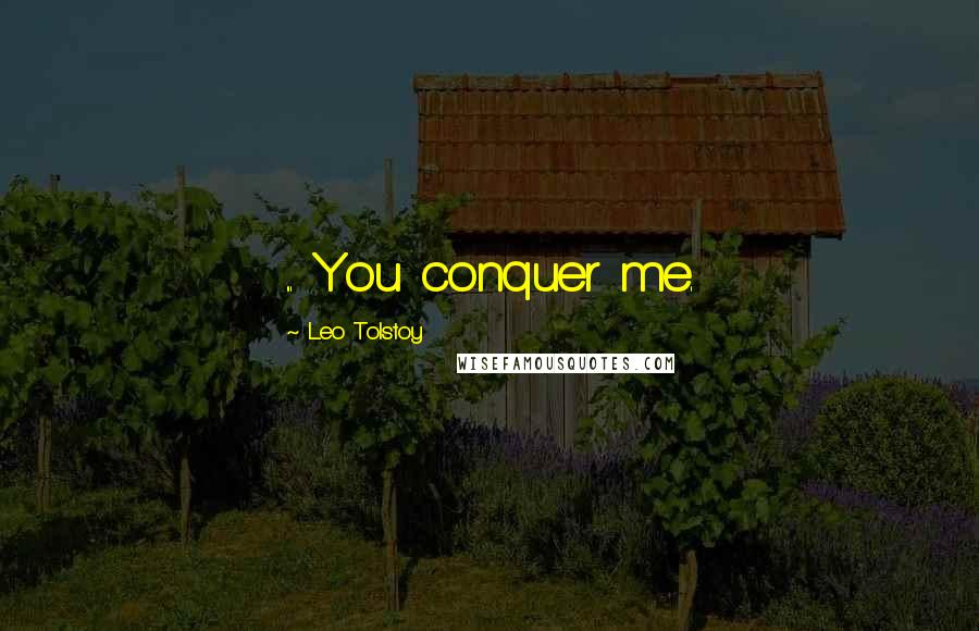 Leo Tolstoy Quotes: ... You conquer me.