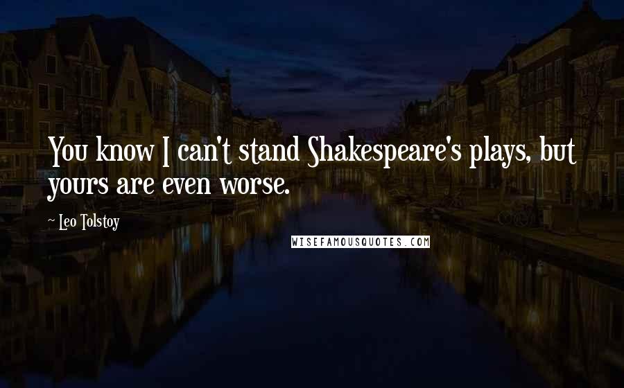 Leo Tolstoy Quotes: You know I can't stand Shakespeare's plays, but yours are even worse.