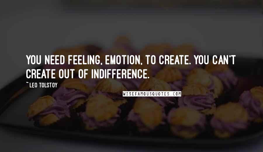 Leo Tolstoy Quotes: You need feeling, emotion, to create. You can't create out of indifference.