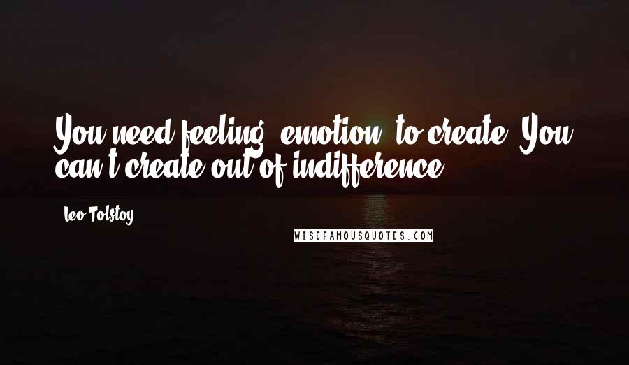 Leo Tolstoy Quotes: You need feeling, emotion, to create. You can't create out of indifference.