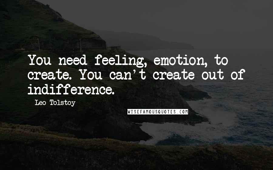 Leo Tolstoy Quotes: You need feeling, emotion, to create. You can't create out of indifference.