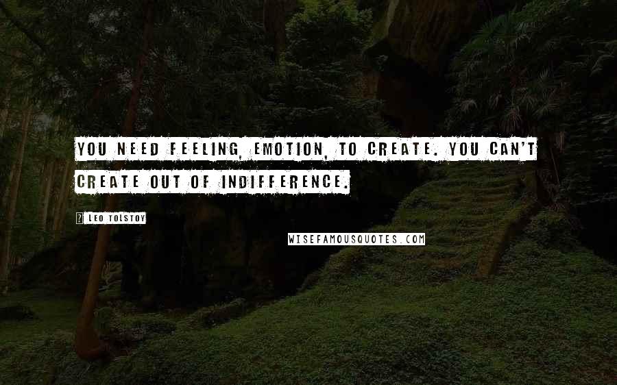 Leo Tolstoy Quotes: You need feeling, emotion, to create. You can't create out of indifference.