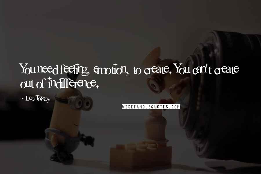 Leo Tolstoy Quotes: You need feeling, emotion, to create. You can't create out of indifference.