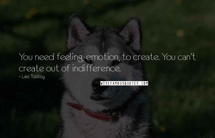 Leo Tolstoy Quotes: You need feeling, emotion, to create. You can't create out of indifference.