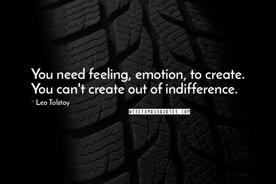 Leo Tolstoy Quotes: You need feeling, emotion, to create. You can't create out of indifference.