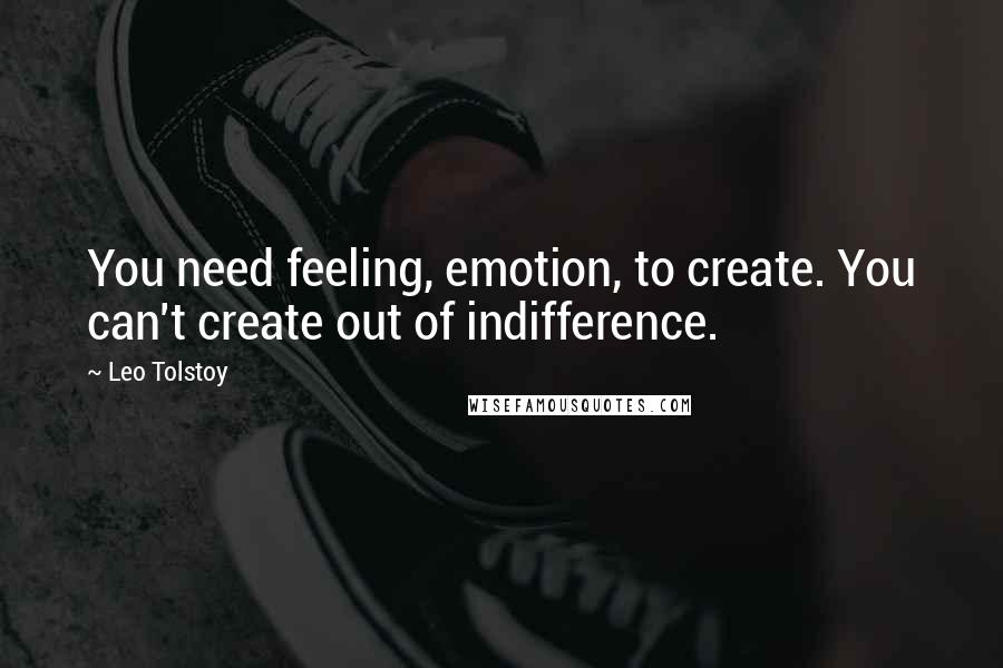 Leo Tolstoy Quotes: You need feeling, emotion, to create. You can't create out of indifference.