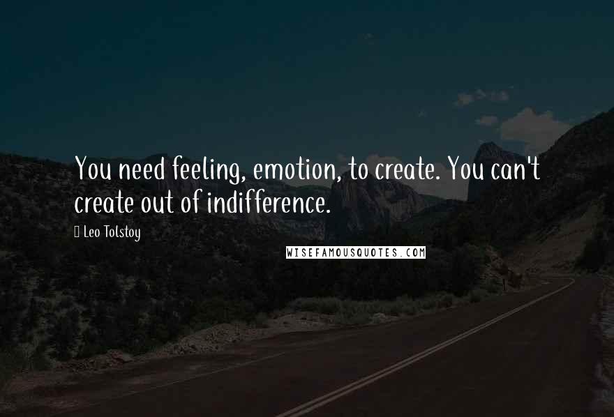 Leo Tolstoy Quotes: You need feeling, emotion, to create. You can't create out of indifference.