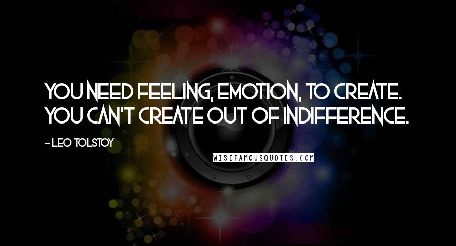 Leo Tolstoy Quotes: You need feeling, emotion, to create. You can't create out of indifference.