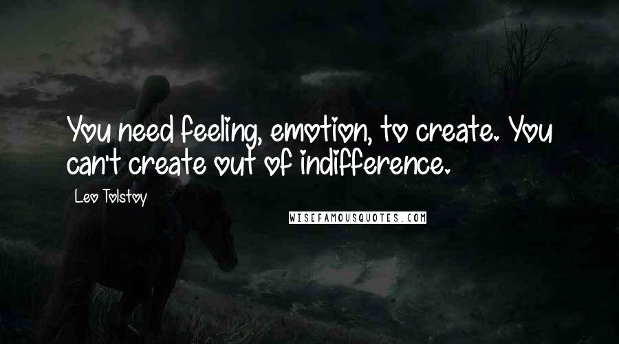 Leo Tolstoy Quotes: You need feeling, emotion, to create. You can't create out of indifference.