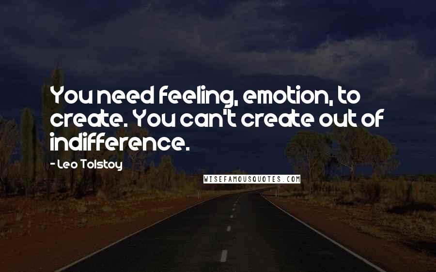 Leo Tolstoy Quotes: You need feeling, emotion, to create. You can't create out of indifference.