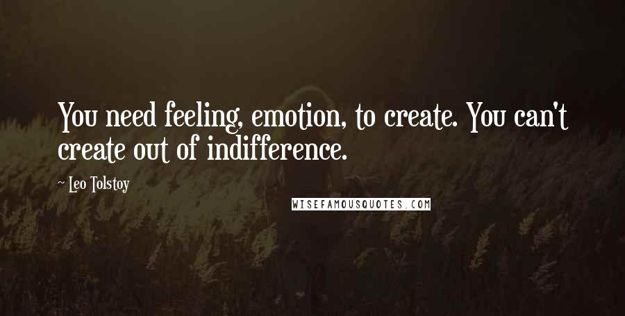 Leo Tolstoy Quotes: You need feeling, emotion, to create. You can't create out of indifference.
