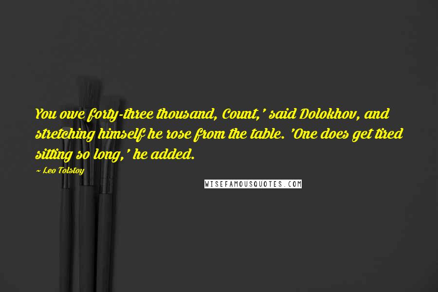 Leo Tolstoy Quotes: You owe forty-three thousand, Count,' said Dolokhov, and stretching himself he rose from the table. 'One does get tired sitting so long,' he added.