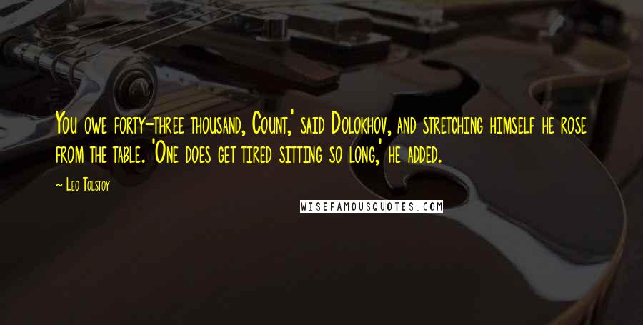 Leo Tolstoy Quotes: You owe forty-three thousand, Count,' said Dolokhov, and stretching himself he rose from the table. 'One does get tired sitting so long,' he added.