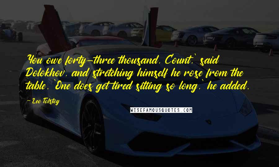 Leo Tolstoy Quotes: You owe forty-three thousand, Count,' said Dolokhov, and stretching himself he rose from the table. 'One does get tired sitting so long,' he added.