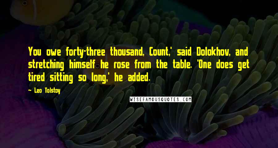 Leo Tolstoy Quotes: You owe forty-three thousand, Count,' said Dolokhov, and stretching himself he rose from the table. 'One does get tired sitting so long,' he added.