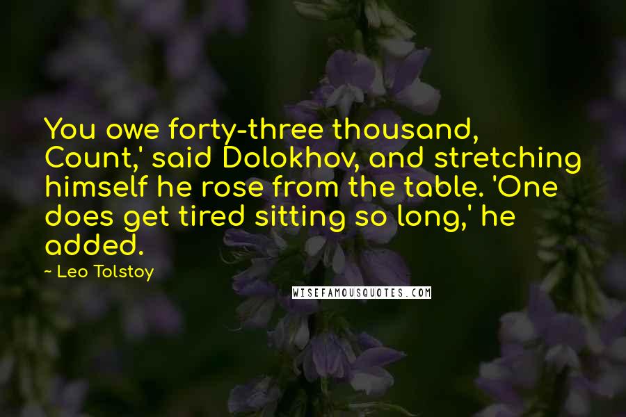 Leo Tolstoy Quotes: You owe forty-three thousand, Count,' said Dolokhov, and stretching himself he rose from the table. 'One does get tired sitting so long,' he added.