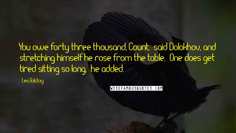 Leo Tolstoy Quotes: You owe forty-three thousand, Count,' said Dolokhov, and stretching himself he rose from the table. 'One does get tired sitting so long,' he added.