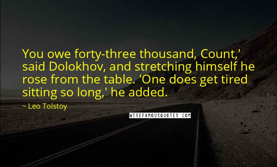 Leo Tolstoy Quotes: You owe forty-three thousand, Count,' said Dolokhov, and stretching himself he rose from the table. 'One does get tired sitting so long,' he added.