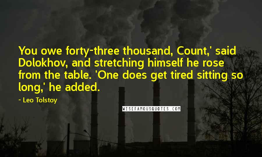 Leo Tolstoy Quotes: You owe forty-three thousand, Count,' said Dolokhov, and stretching himself he rose from the table. 'One does get tired sitting so long,' he added.