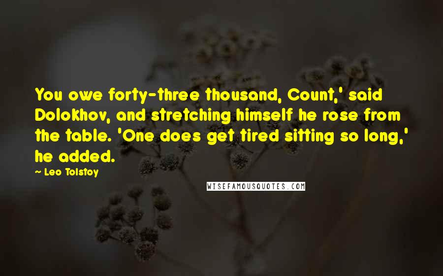 Leo Tolstoy Quotes: You owe forty-three thousand, Count,' said Dolokhov, and stretching himself he rose from the table. 'One does get tired sitting so long,' he added.