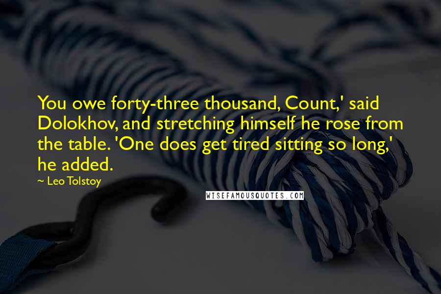 Leo Tolstoy Quotes: You owe forty-three thousand, Count,' said Dolokhov, and stretching himself he rose from the table. 'One does get tired sitting so long,' he added.