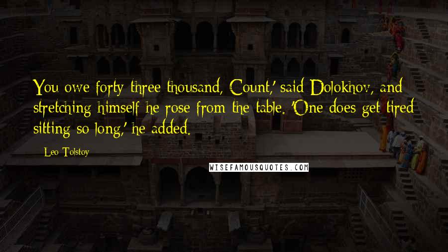 Leo Tolstoy Quotes: You owe forty-three thousand, Count,' said Dolokhov, and stretching himself he rose from the table. 'One does get tired sitting so long,' he added.