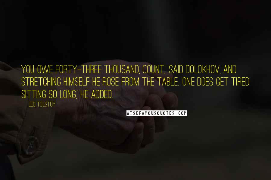 Leo Tolstoy Quotes: You owe forty-three thousand, Count,' said Dolokhov, and stretching himself he rose from the table. 'One does get tired sitting so long,' he added.