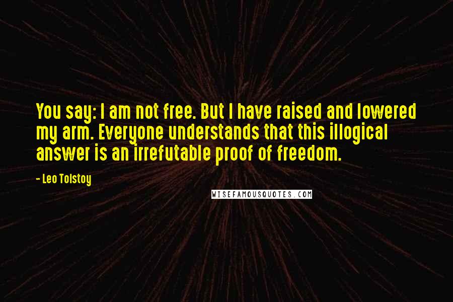Leo Tolstoy Quotes: You say: I am not free. But I have raised and lowered my arm. Everyone understands that this illogical answer is an irrefutable proof of freedom.