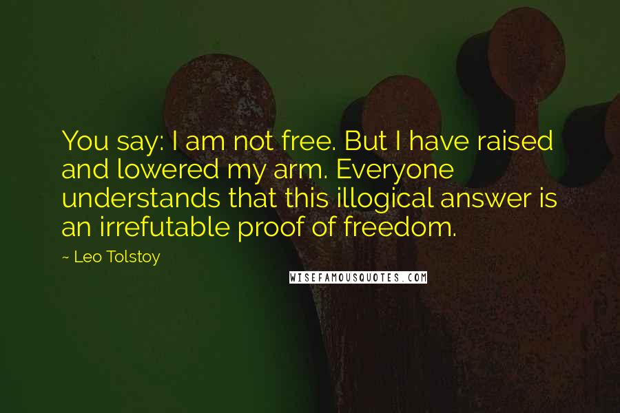 Leo Tolstoy Quotes: You say: I am not free. But I have raised and lowered my arm. Everyone understands that this illogical answer is an irrefutable proof of freedom.