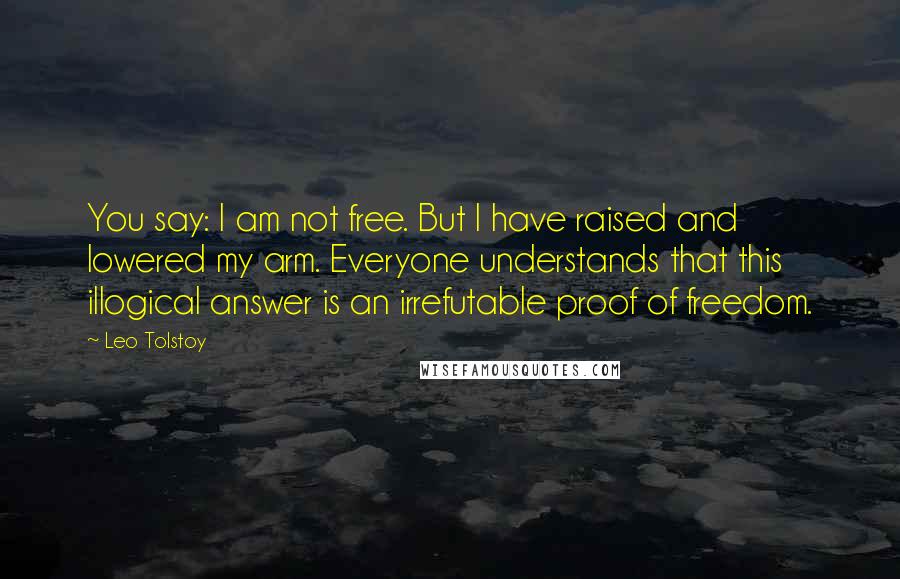Leo Tolstoy Quotes: You say: I am not free. But I have raised and lowered my arm. Everyone understands that this illogical answer is an irrefutable proof of freedom.