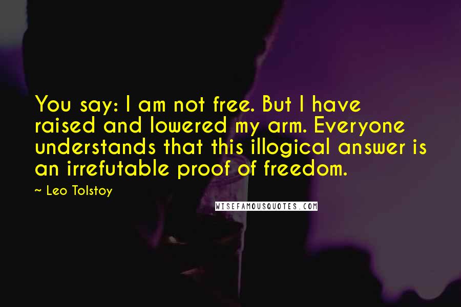 Leo Tolstoy Quotes: You say: I am not free. But I have raised and lowered my arm. Everyone understands that this illogical answer is an irrefutable proof of freedom.