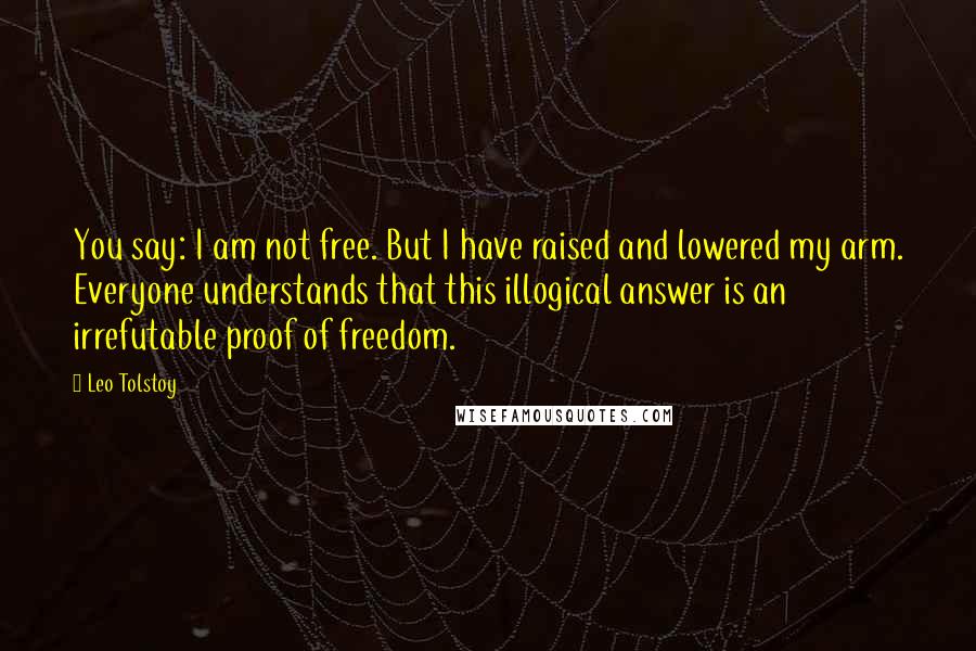 Leo Tolstoy Quotes: You say: I am not free. But I have raised and lowered my arm. Everyone understands that this illogical answer is an irrefutable proof of freedom.