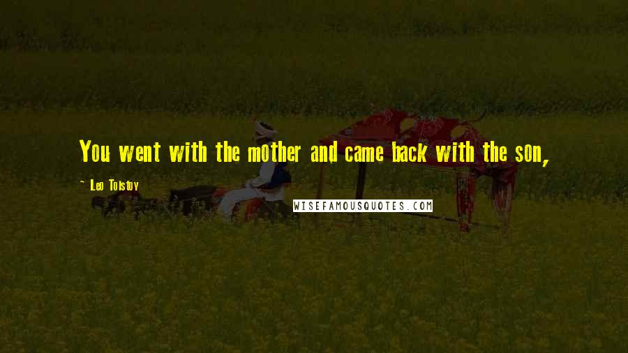 Leo Tolstoy Quotes: You went with the mother and came back with the son,