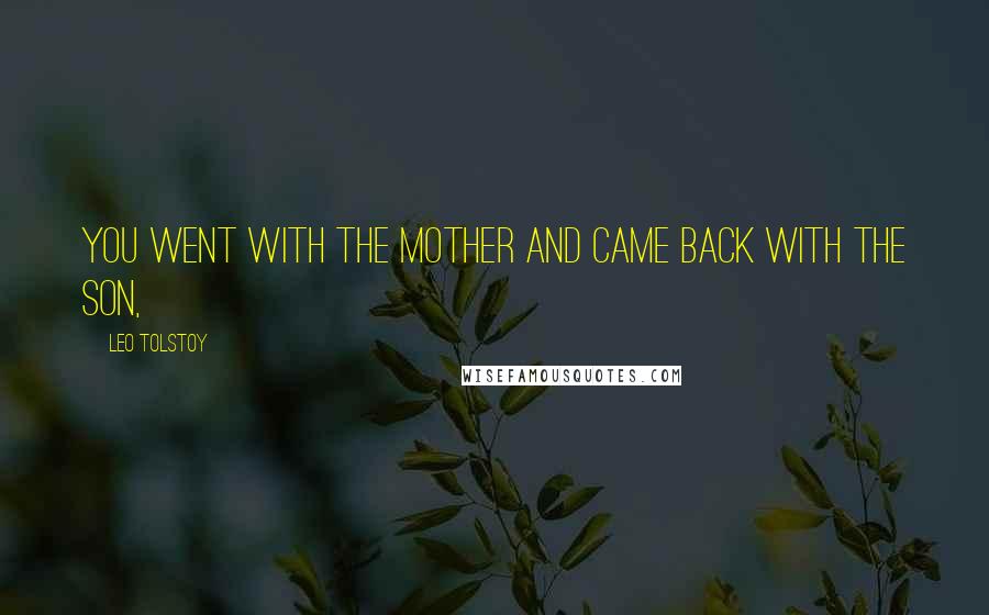 Leo Tolstoy Quotes: You went with the mother and came back with the son,