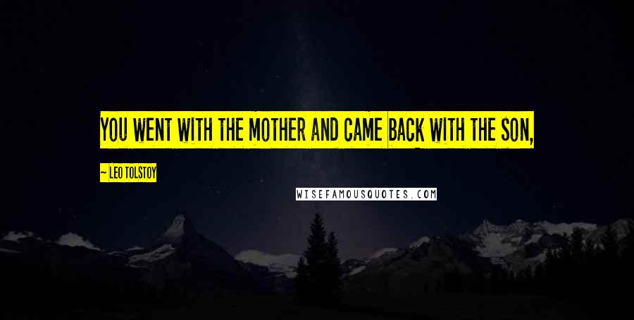 Leo Tolstoy Quotes: You went with the mother and came back with the son,