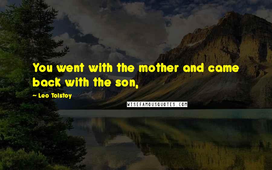Leo Tolstoy Quotes: You went with the mother and came back with the son,
