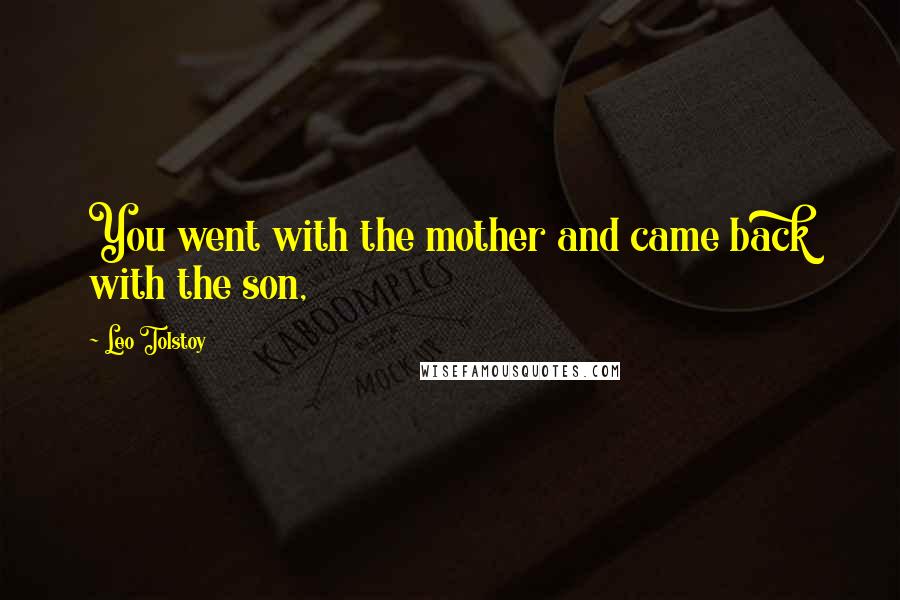 Leo Tolstoy Quotes: You went with the mother and came back with the son,