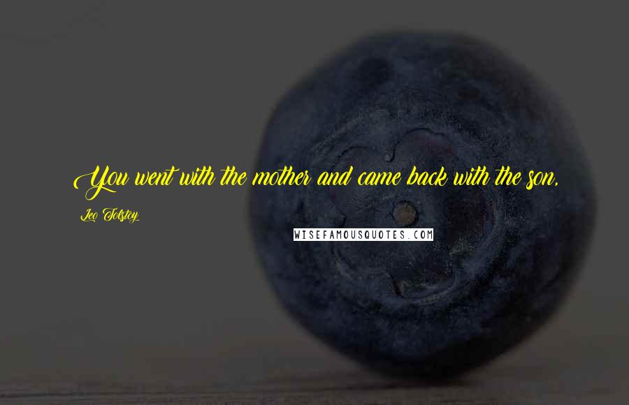 Leo Tolstoy Quotes: You went with the mother and came back with the son,