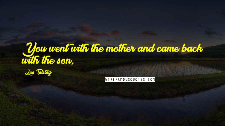 Leo Tolstoy Quotes: You went with the mother and came back with the son,