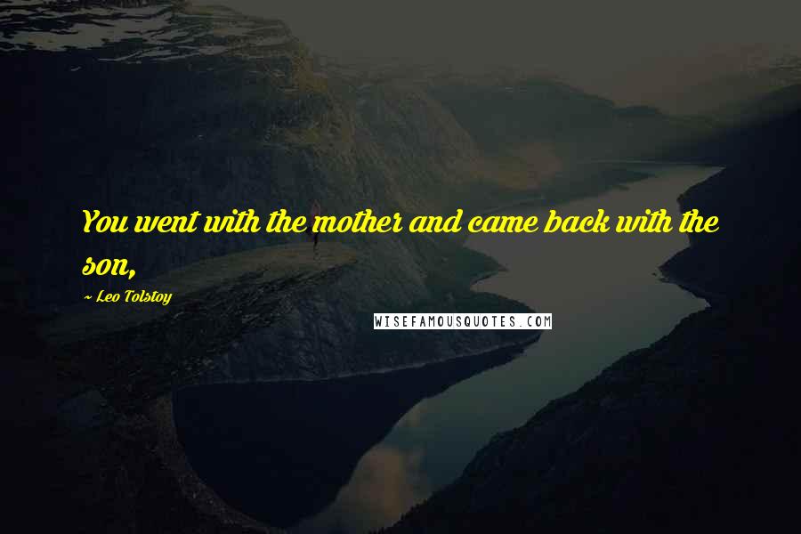 Leo Tolstoy Quotes: You went with the mother and came back with the son,