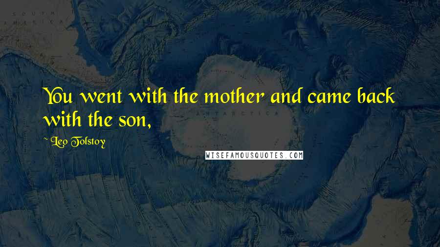 Leo Tolstoy Quotes: You went with the mother and came back with the son,