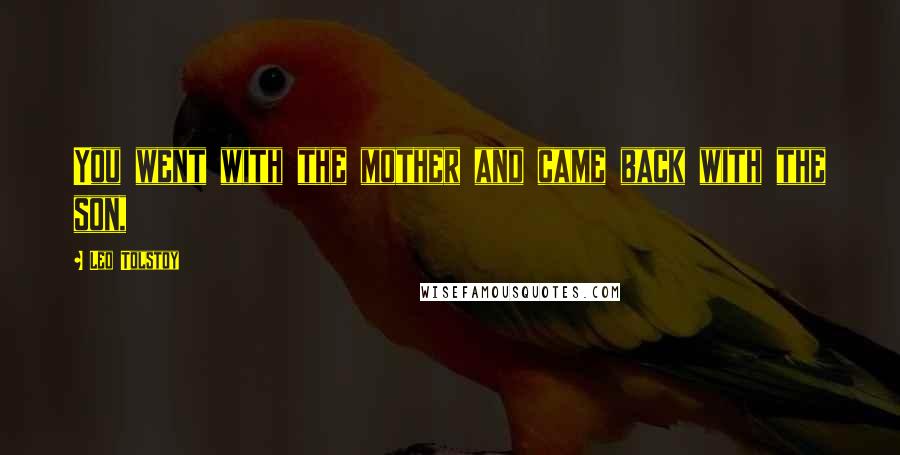 Leo Tolstoy Quotes: You went with the mother and came back with the son,