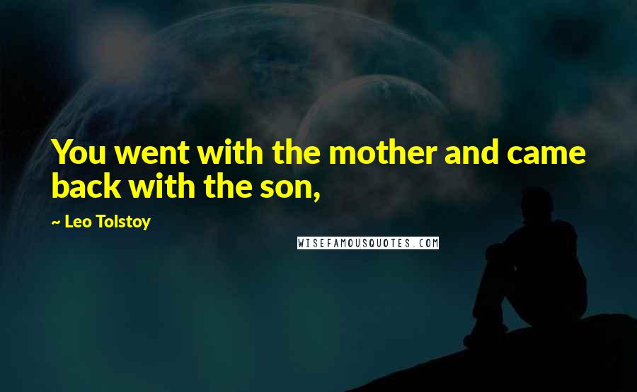 Leo Tolstoy Quotes: You went with the mother and came back with the son,