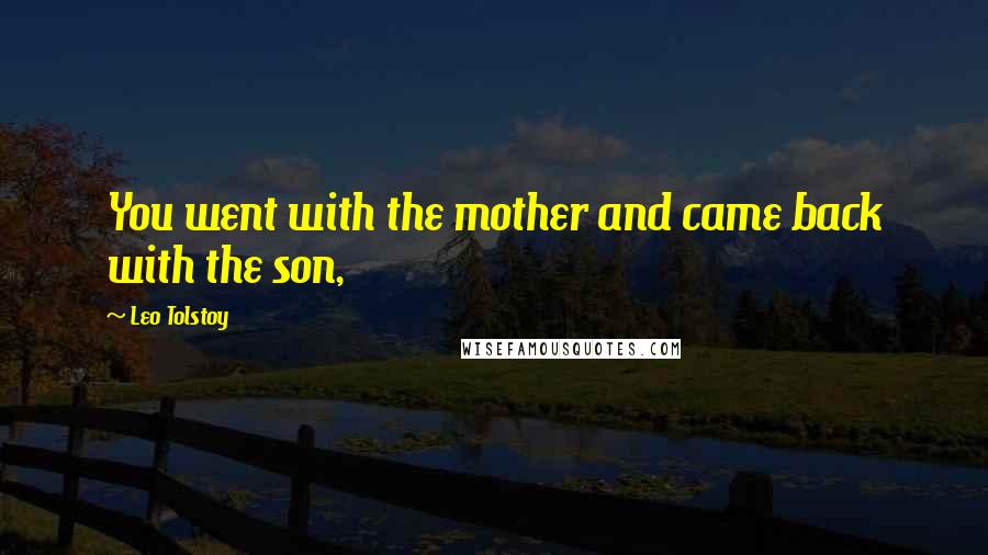 Leo Tolstoy Quotes: You went with the mother and came back with the son,