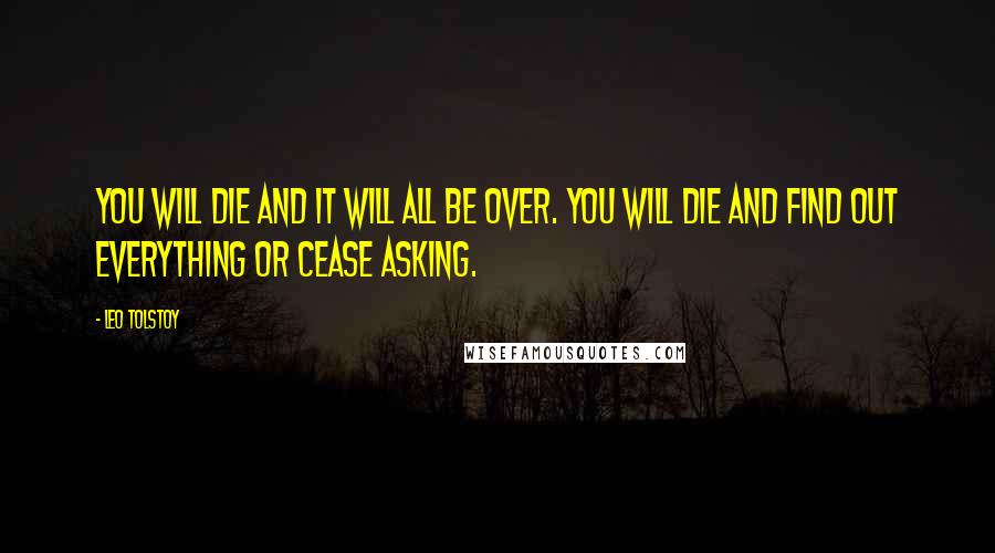 Leo Tolstoy Quotes: You will die and it will all be over. You will die and find out everything or cease asking.