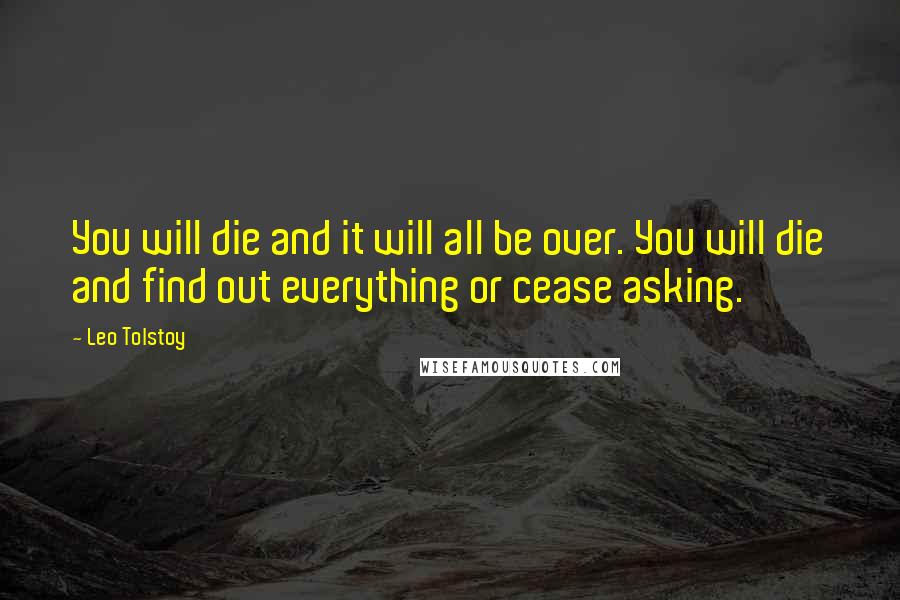 Leo Tolstoy Quotes: You will die and it will all be over. You will die and find out everything or cease asking.