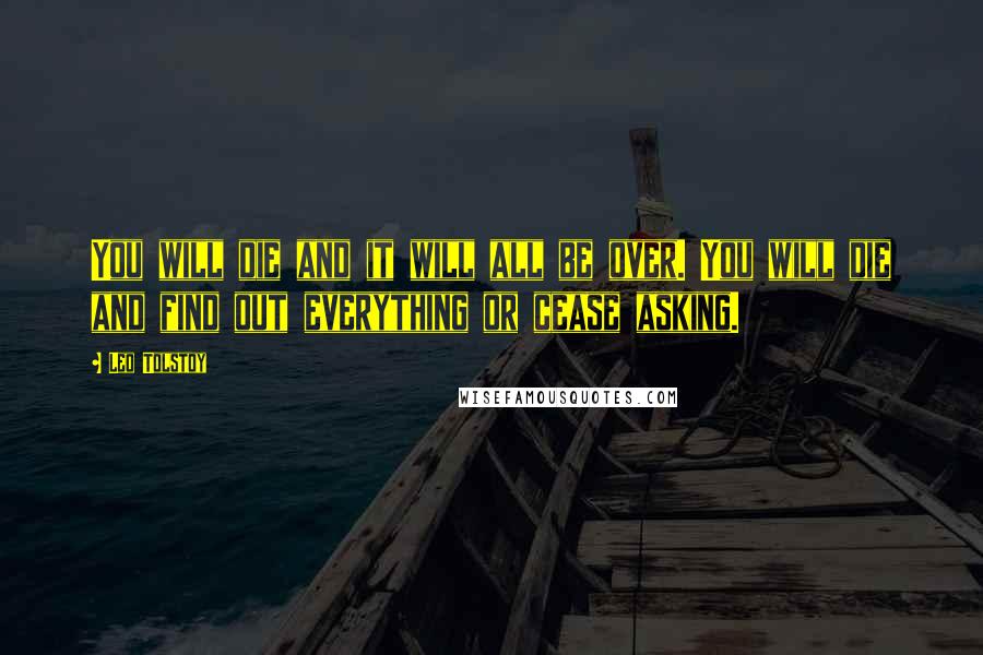 Leo Tolstoy Quotes: You will die and it will all be over. You will die and find out everything or cease asking.