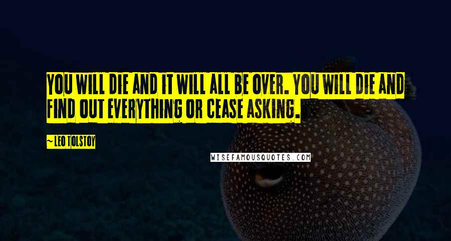 Leo Tolstoy Quotes: You will die and it will all be over. You will die and find out everything or cease asking.
