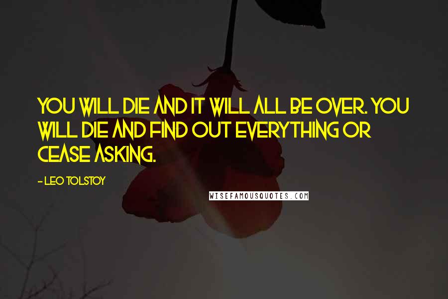 Leo Tolstoy Quotes: You will die and it will all be over. You will die and find out everything or cease asking.