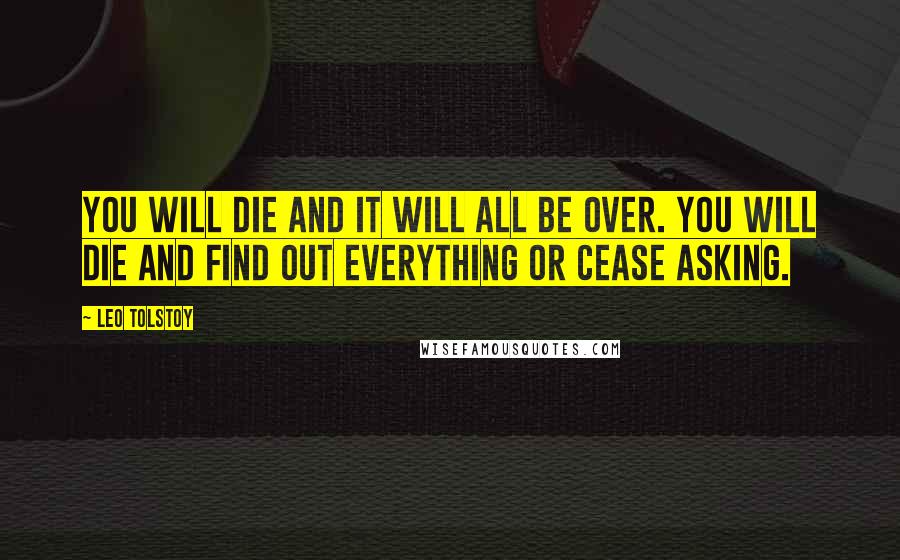 Leo Tolstoy Quotes: You will die and it will all be over. You will die and find out everything or cease asking.